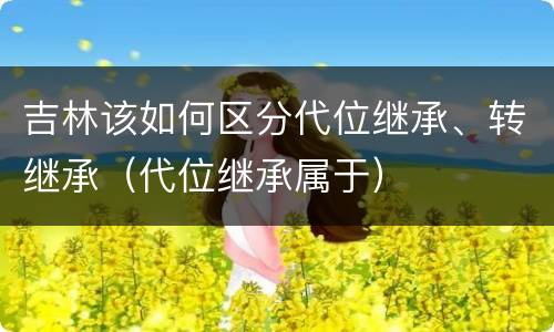 吉林该如何区分代位继承、转继承（代位继承属于）