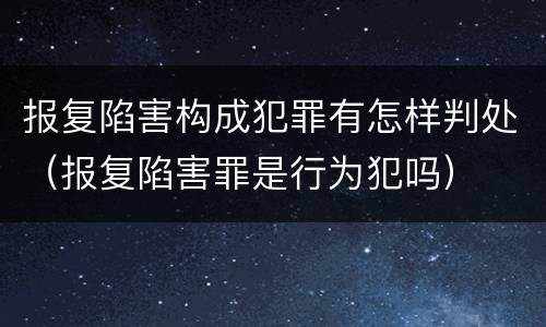 报复陷害构成犯罪有怎样判处（报复陷害罪是行为犯吗）