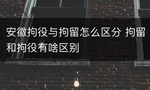 安徽拘役与拘留怎么区分 拘留和拘役有啥区别