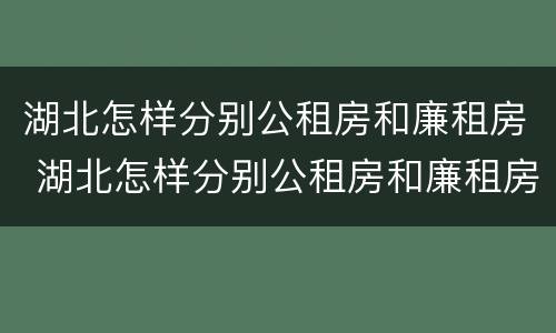 湖北怎样分别公租房和廉租房 湖北怎样分别公租房和廉租房的区别