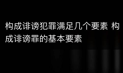 构成诽谤犯罪满足几个要素 构成诽谤罪的基本要素
