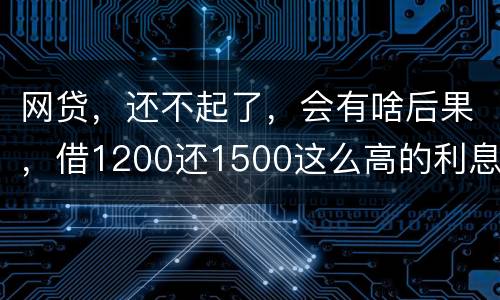 网贷，还不起了，会有啥后果，借1200还1500这么高的利息受保护吗