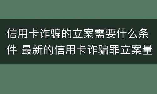 信用卡诈骗的立案需要什么条件 最新的信用卡诈骗罪立案量刑标准