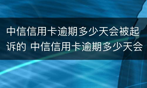 中信信用卡逾期多少天会被起诉的 中信信用卡逾期多少天会被起诉的呢