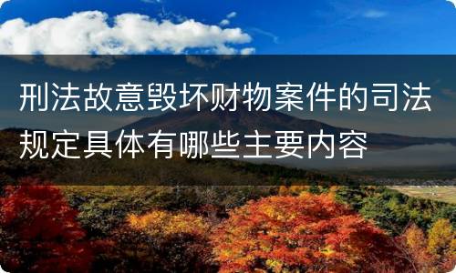 刑法故意毁坏财物案件的司法规定具体有哪些主要内容
