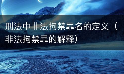 刑法中非法拘禁罪名的定义（非法拘禁罪的解释）