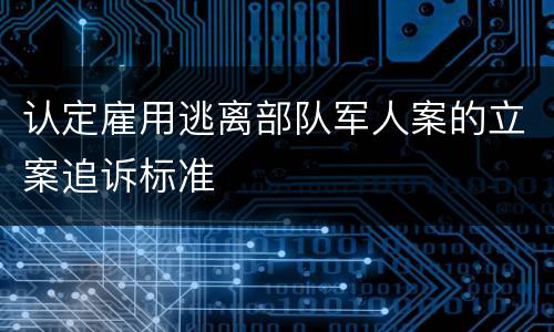 认定雇用逃离部队军人案的立案追诉标准
