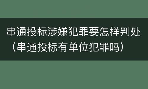 串通投标涉嫌犯罪要怎样判处（串通投标有单位犯罪吗）
