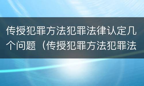 传授犯罪方法犯罪法律认定几个问题（传授犯罪方法犯罪法律认定几个问题可以解决）