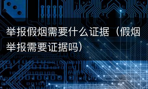 举报假烟需要什么证据（假烟举报需要证据吗）