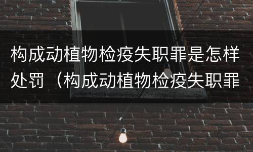 构成动植物检疫失职罪是怎样处罚（构成动植物检疫失职罪是怎样处罚的）