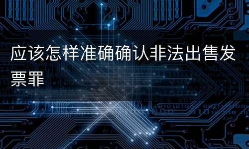 应该怎样准确确认非法出售发票罪