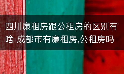 四川廉租房跟公租房的区别有啥 成都市有廉租房,公租房吗?有些什么条件?