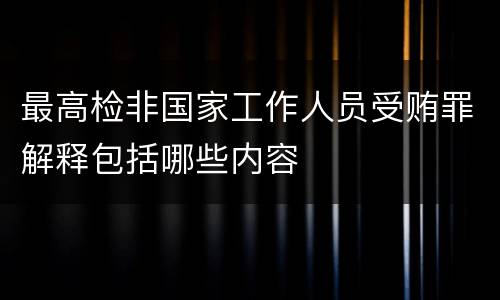 最高检非国家工作人员受贿罪解释包括哪些内容