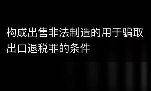 构成出售非法制造的用于骗取出口退税罪的条件