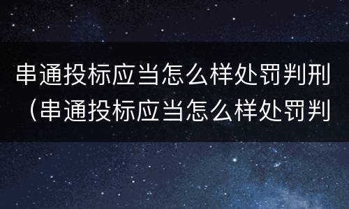 串通投标应当怎么样处罚判刑（串通投标应当怎么样处罚判刑吗）