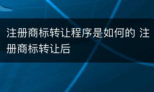 注册商标转让程序是如何的 注册商标转让后