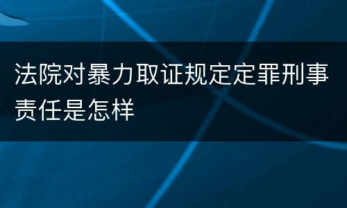 法院对暴力取证规定定罪刑事责任是怎样