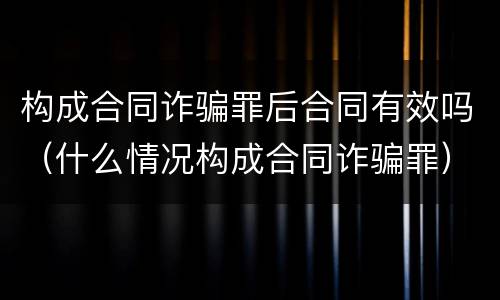 构成合同诈骗罪后合同有效吗（什么情况构成合同诈骗罪）