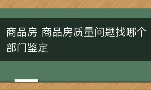 商品房 商品房质量问题找哪个部门鉴定