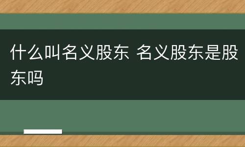 什么叫名义股东 名义股东是股东吗