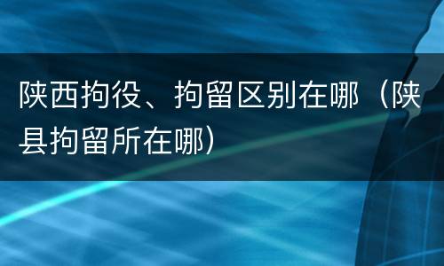 陕西拘役、拘留区别在哪（陕县拘留所在哪）