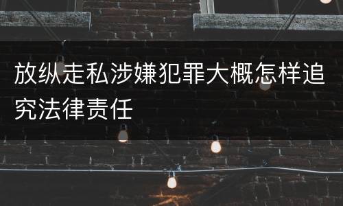 放纵走私涉嫌犯罪大概怎样追究法律责任