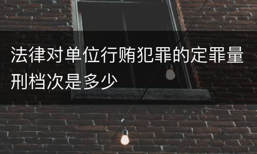法律对单位行贿犯罪的定罪量刑档次是多少