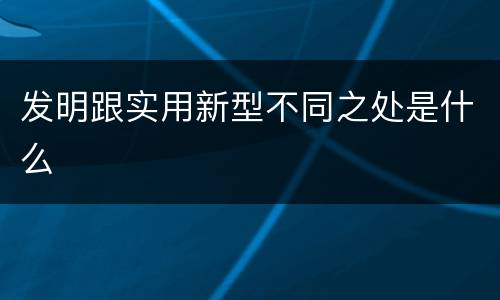 发明跟实用新型不同之处是什么
