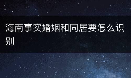 海南事实婚姻和同居要怎么识别