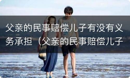 父亲的民事赔偿儿子有没有义务承担（父亲的民事赔偿儿子有没有义务承担）