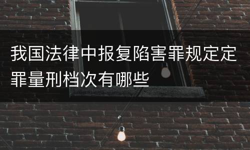 我国法律中报复陷害罪规定定罪量刑档次有哪些