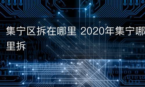 集宁区拆在哪里 2020年集宁哪里拆