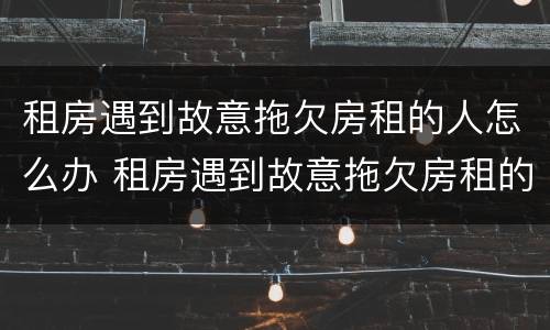租房遇到故意拖欠房租的人怎么办 租房遇到故意拖欠房租的人怎么办理