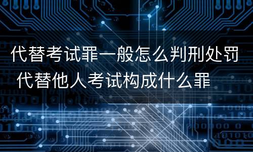 代替考试罪一般怎么判刑处罚 代替他人考试构成什么罪