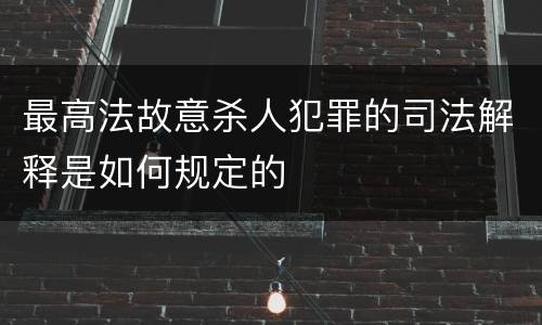 最高法故意杀人犯罪的司法解释是如何规定的