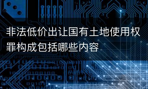 非法低价出让国有土地使用权罪构成包括哪些内容