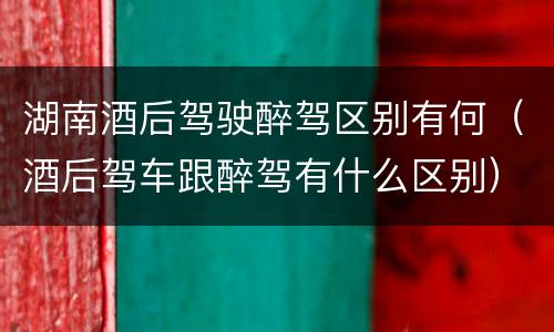 湖南酒后驾驶醉驾区别有何（酒后驾车跟醉驾有什么区别）