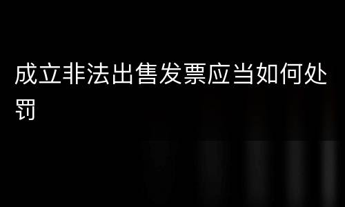 成立非法出售发票应当如何处罚