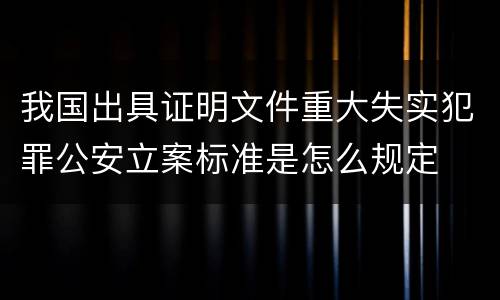 我国出具证明文件重大失实犯罪公安立案标准是怎么规定