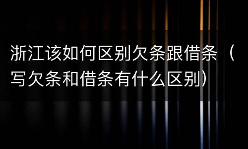 浙江该如何区别欠条跟借条（写欠条和借条有什么区别）