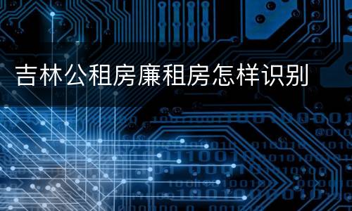 吉林公租房廉租房怎样识别
