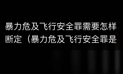 暴力危及飞行安全罪需要怎样断定（暴力危及飞行安全罪是危险犯吗）