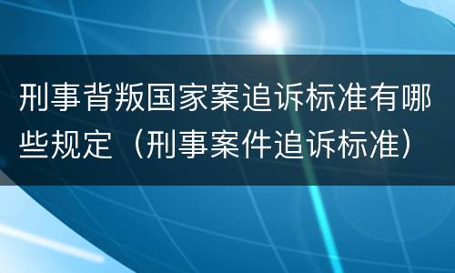 刑事背叛国家案追诉标准有哪些规定（刑事案件追诉标准）