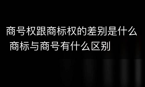 商号权跟商标权的差别是什么 商标与商号有什么区别