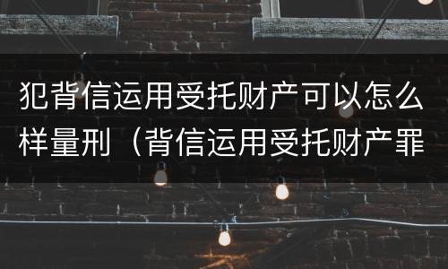 犯背信运用受托财产可以怎么样量刑（背信运用受托财产罪立案追诉标准）