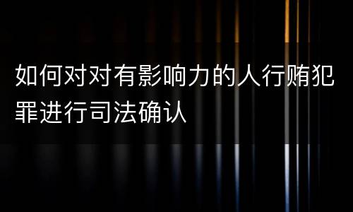 如何对对有影响力的人行贿犯罪进行司法确认