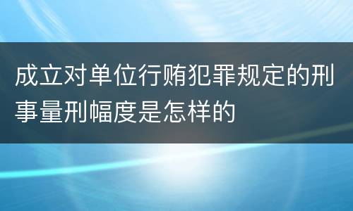 成立对单位行贿犯罪规定的刑事量刑幅度是怎样的