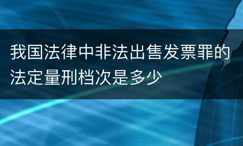 我国法律中非法出售发票罪的法定量刑档次是多少