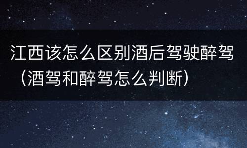 江西该怎么区别酒后驾驶醉驾（酒驾和醉驾怎么判断）